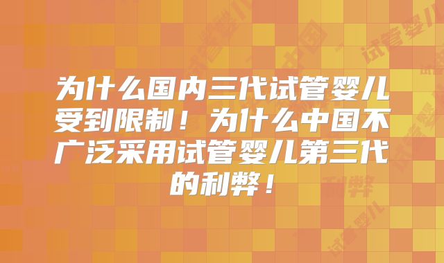 为什么国内三代试管婴儿受到限制!为什么中国不广泛采用试管婴儿第三代的利弊!