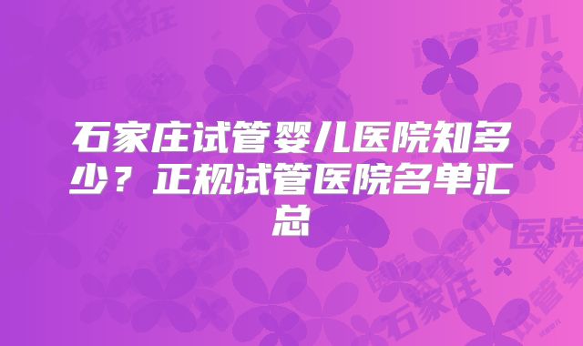 石家庄试管婴儿医院知多少？正规试管医院名单汇总