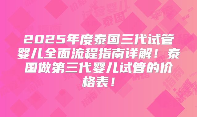 2025年度泰国三代试管婴儿全面流程指南详解!泰国做第三代婴儿试管的价格表!