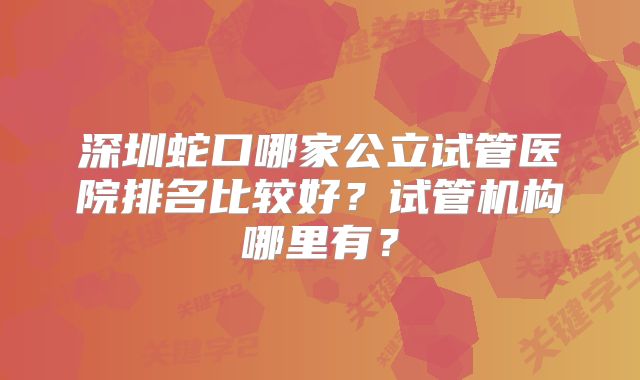 深圳蛇口哪家公立试管医院排名比较好?试管机构哪里有?