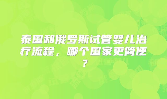 泰国和俄罗斯试管婴儿治疗流程，哪个国家更简便？