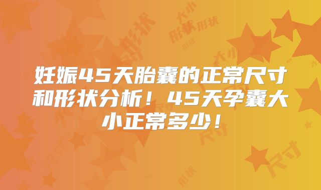 妊娠45天胎囊的正常尺寸和形状分析!45天孕囊大小正常多少!