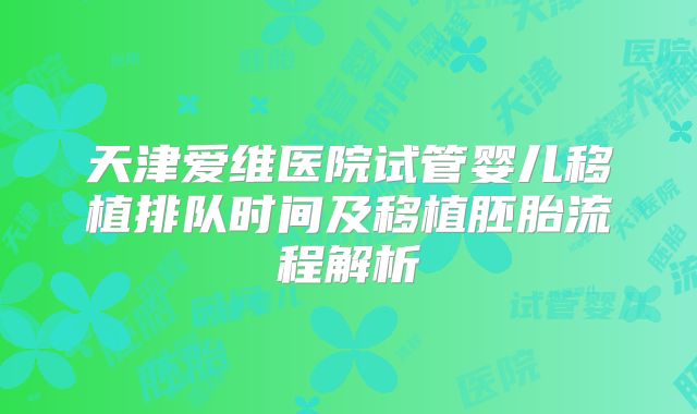 天津爱维医院试管婴儿移植排队时间及移植胚胎流程解析