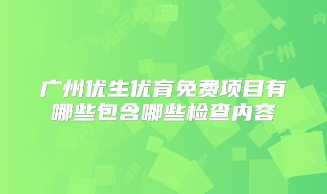 广州优生优育免费项目有哪些包含哪些检查内容