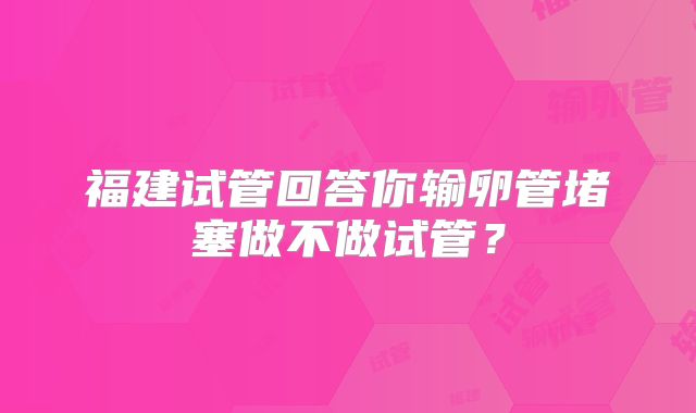 福建试管回答你输卵管堵塞做不做试管？