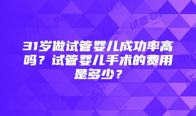 31岁做试管婴儿成功率高吗？试管婴儿手术的费用是多少？