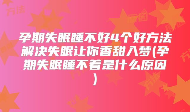 孕期失眠睡不好4个好方法解决失眠让你香甜入梦(孕期失眠睡不着是什么原因)