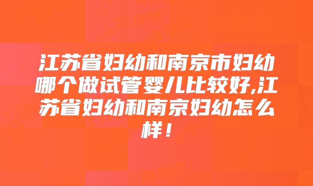 江苏省妇幼和南京市妇幼哪个做试管婴儿比较好,江苏省妇幼和南京妇幼怎么样!
