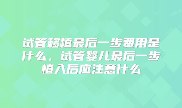 试管移植最后一步费用是什么,试管婴儿最后一步植入后应注意什么