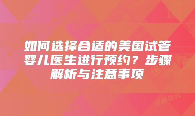 如何选择合适的美国试管婴儿医生进行预约?步骤解析与注意事项