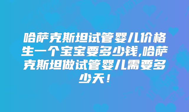 哈萨克斯坦试管婴儿价格生一个宝宝要多少钱,哈萨克斯坦做试管婴儿需要多少天！