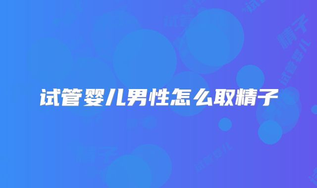 试管婴儿男性怎么取精子