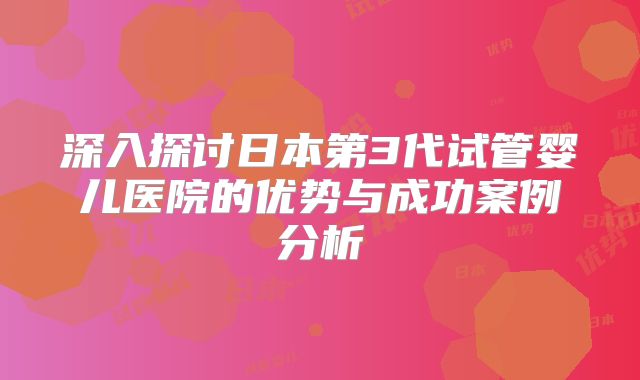 深入探讨日本第3代试管婴儿医院的优势与成功案例分析