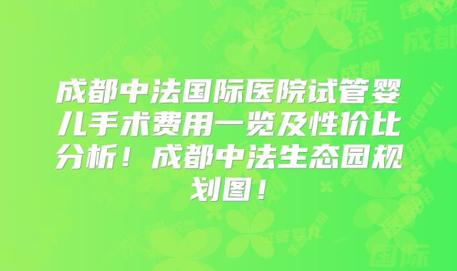 成都中法国际医院试管婴儿手术费用一览及性价比分析！成都中法生态园规划图！