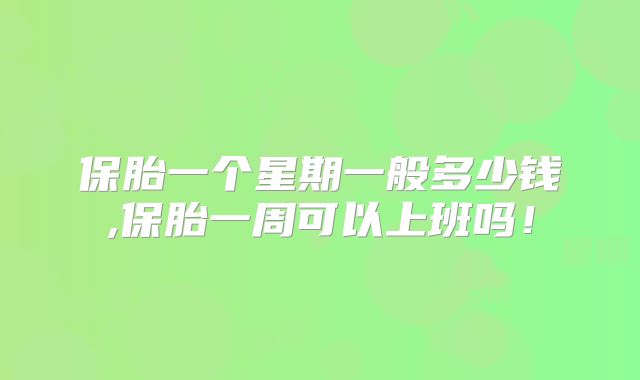 保胎一个星期一般多少钱,保胎一周可以上班吗!