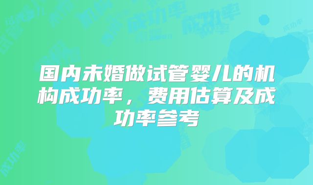 国内未婚做试管婴儿的机构成功率，费用估算及成功率参考