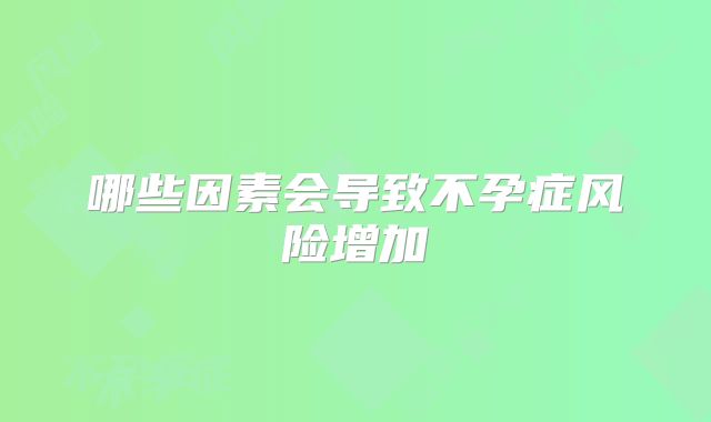 哪些因素会导致不孕症风险增加