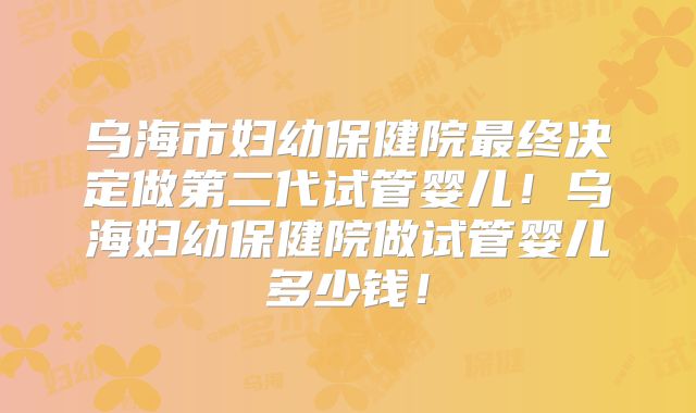 乌海市妇幼保健院最终决定做第二代试管婴儿!乌海妇幼保健院做试管婴儿多少钱!