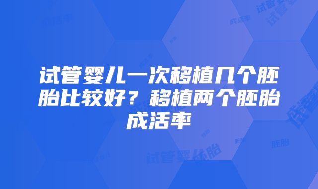 试管婴儿一次移植几个胚胎比较好？移植两个胚胎成活率