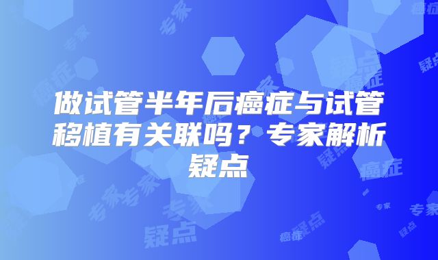 做试管半年后癌症与试管移植有关联吗?专家解析疑点