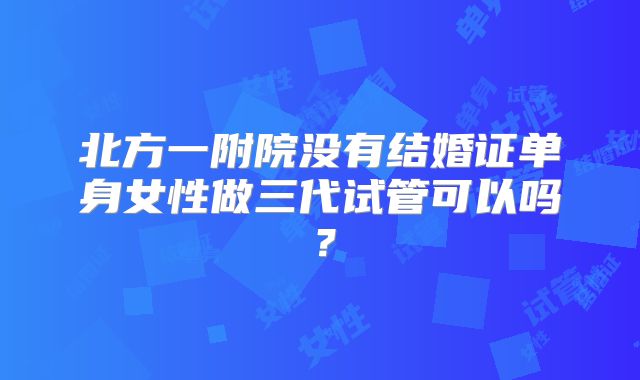 北方一附院没有结婚证单身女性做三代试管可以吗？