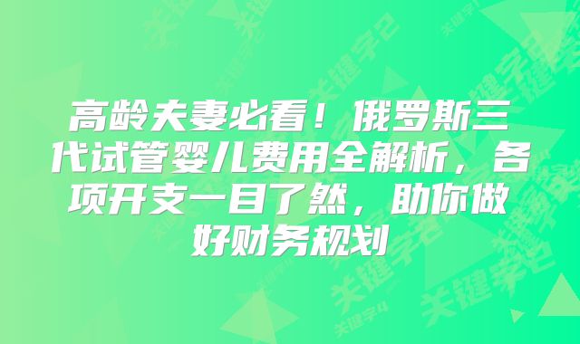 高龄夫妻必看!俄罗斯三代试管婴儿费用全解析,各项开支一目了然,助你做好财务规划