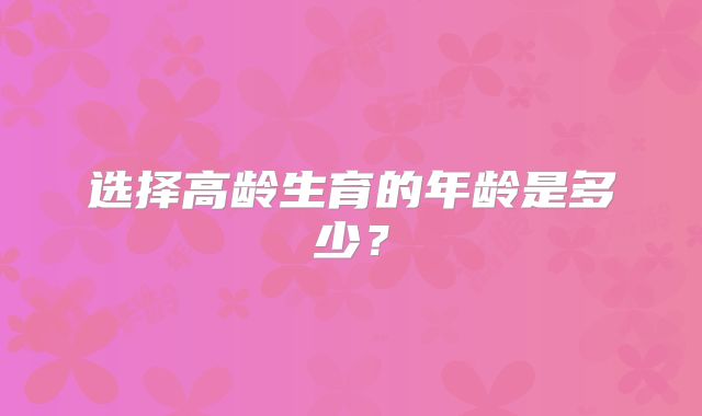 选择高龄生育的年龄是多少？
