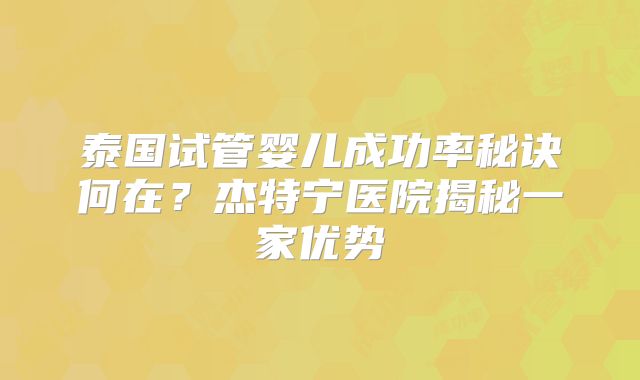泰国试管婴儿成功率秘诀何在？杰特宁医院揭秘一家优势