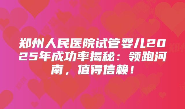 郑州人民医院试管婴儿2025年成功率揭秘：领跑河南，值得信赖！