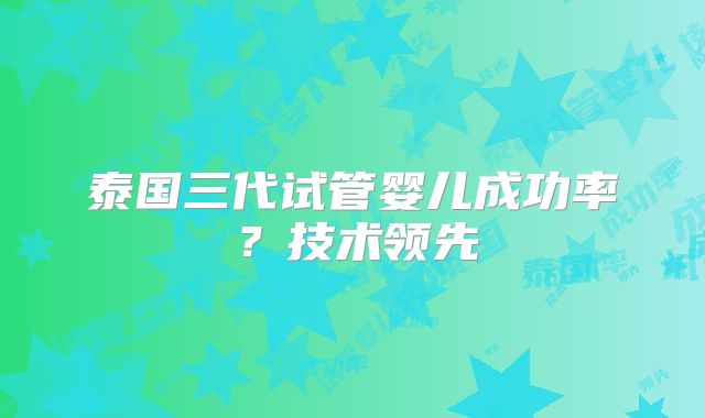 泰国三代试管婴儿成功率？技术领先