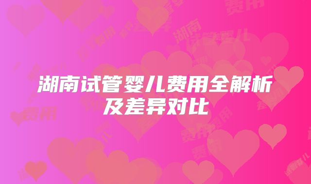 湖南试管婴儿费用全解析及差异对比