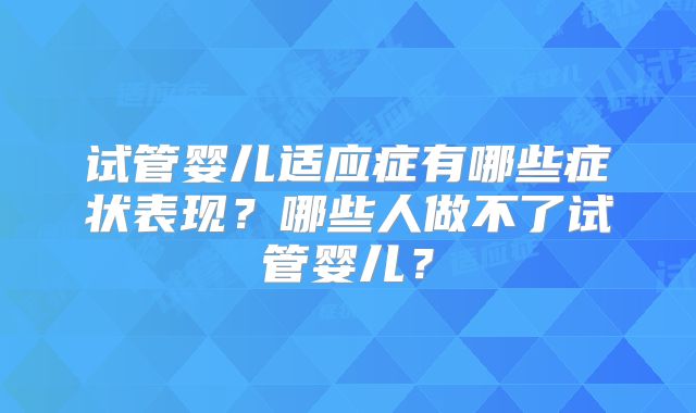 试管婴儿适应症有哪些症状表现?哪些人做不了试管婴儿?