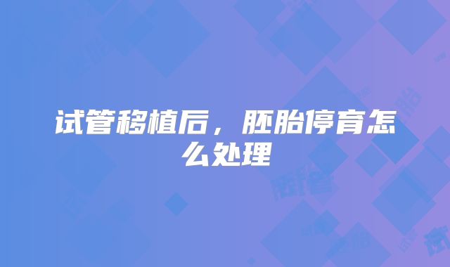 试管移植后，胚胎停育怎么处理