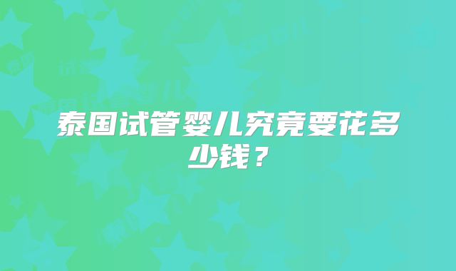 泰国试管婴儿究竟要花多少钱？