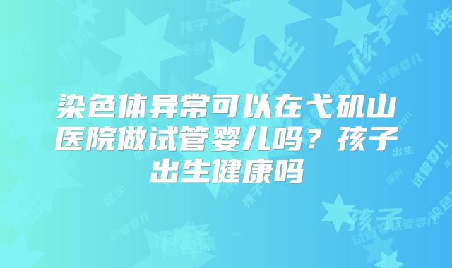 染色体异常可以在弋矶山医院做试管婴儿吗？孩子出生健康吗