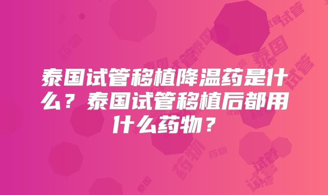 泰国试管移植降温药是什么？泰国试管移植后都用什么药物？