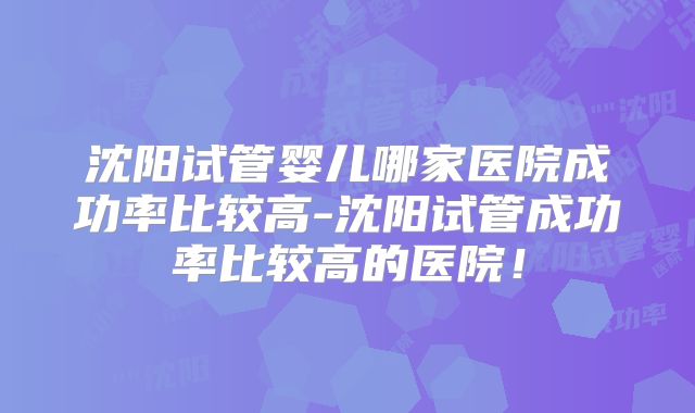 沈阳试管婴儿哪家医院成功率比较高-沈阳试管成功率比较高的医院!