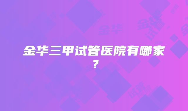 金华三甲试管医院有哪家？