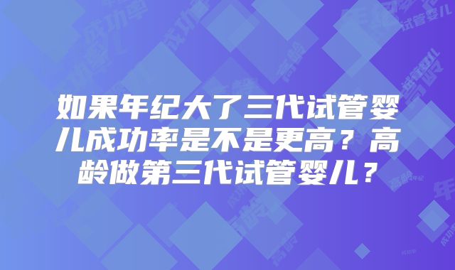 如果年纪大了三代试管婴儿成功率是不是更高?高龄做第三代试管婴儿?