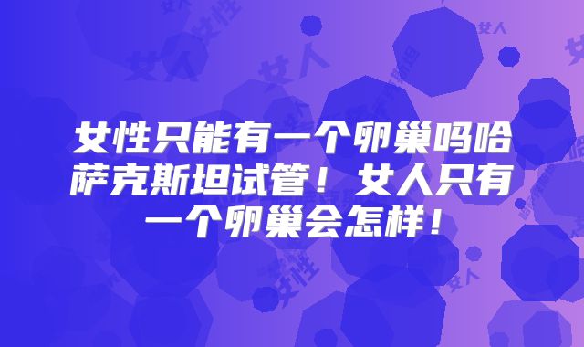 女性只能有一个卵巢吗哈萨克斯坦试管！女人只有一个卵巢会怎样！