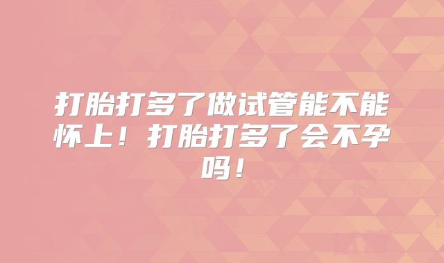 打胎打多了做试管能不能怀上!打胎打多了会不孕吗!