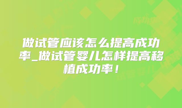 做试管应该怎么提高成功率_做试管婴儿怎样提高移植成功率！