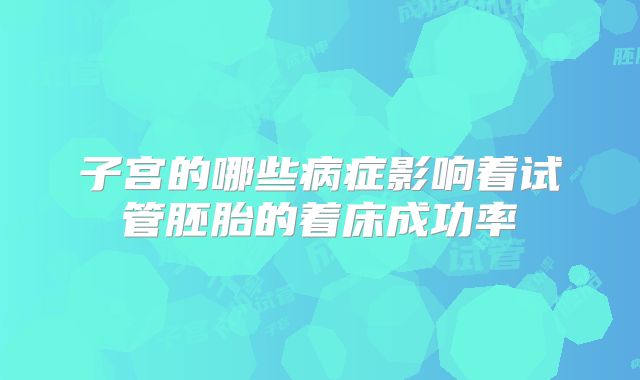 子宫的哪些病症影响着试管胚胎的着床成功率