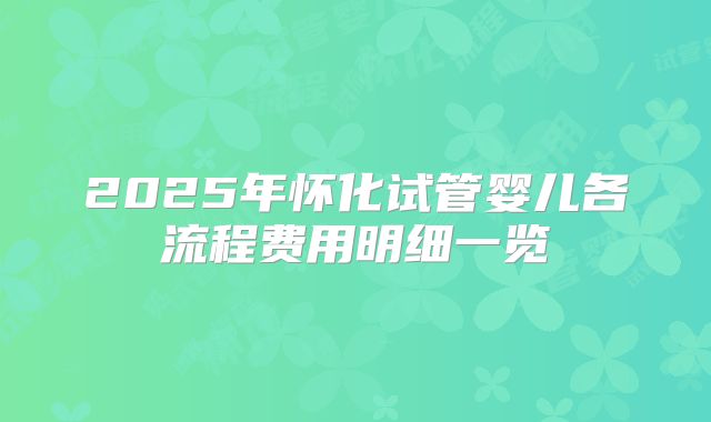 2025年怀化试管婴儿各流程费用明细一览