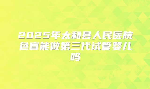 2025年太和县人民医院色盲能做第三代试管婴儿吗