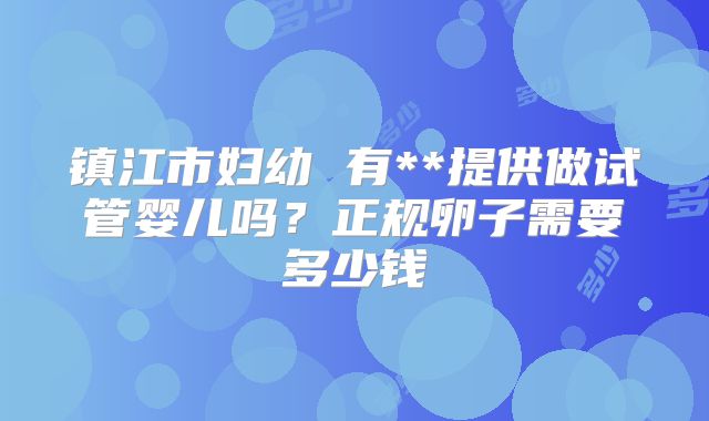 镇江市妇幼 有**提供做试管婴儿吗？正规卵子需要多少钱