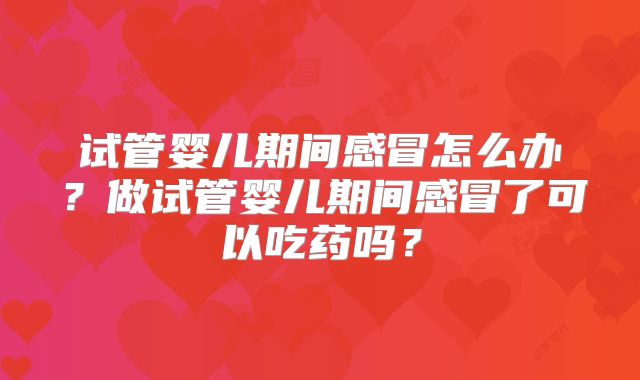 试管婴儿期间感冒怎么办？做试管婴儿期间感冒了可以吃药吗？