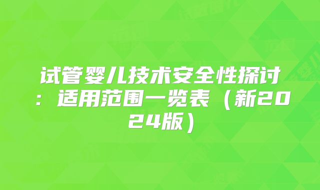 试管婴儿技术安全性探讨:适用范围一览表(新2024版)