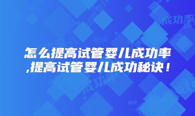 怎么提高试管婴儿成功率,提高试管婴儿成功秘诀!