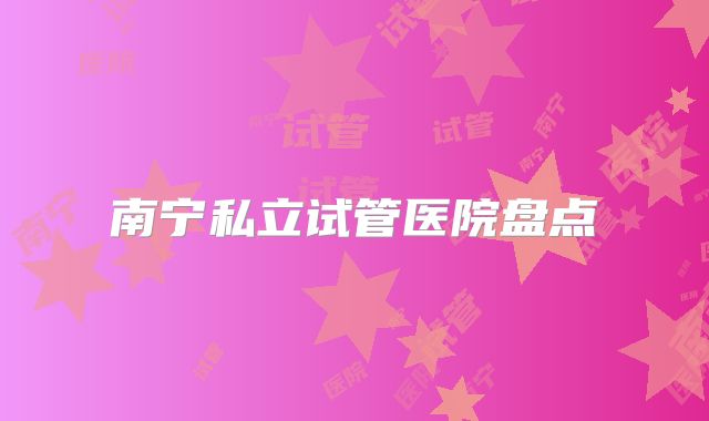 南宁私立试管医院盘点